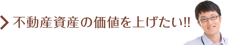 不動産資産の価値を上げたい!!